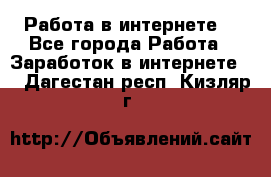 Работа в интернете  - Все города Работа » Заработок в интернете   . Дагестан респ.,Кизляр г.